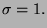 $\displaystyle \sigma =1.$